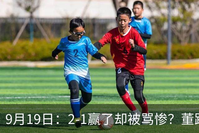9月19日：2-1赢了却被骂惨？董路炮轰U23国足532阵型，这不是战术，是自杀